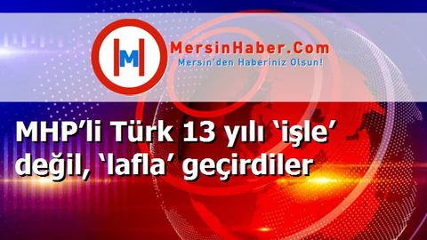 MHP’li Türk 13 yılı ‘işle’ değil, ‘lafla’ geçirdiler