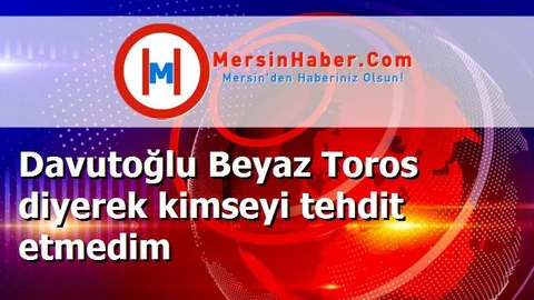 Davutoğlu Beyaz Toros diyerek kimseyi tehdit etmedim