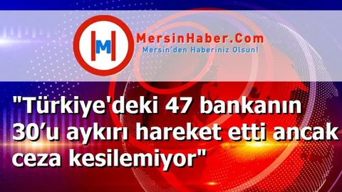 "Türkiye'deki 47 bankanın 30’u aykırı hareket etti ancak ceza kesilemiyor"