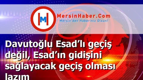 Davutoğlu Esad’lı geçiş değil, Esad’ın gidişini sağlayacak geçiş olması lazım