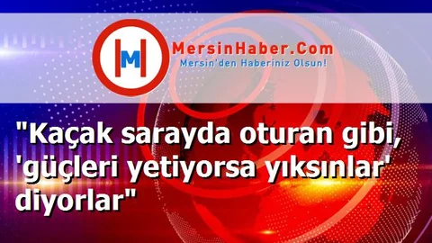 "Kaçak sarayda oturan gibi, 'güçleri yetiyorsa yıksınlar' diyorlar"