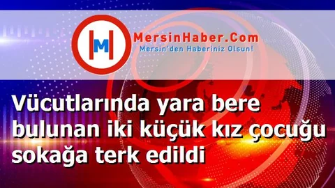 Vücutlarında yara bere bulunan iki küçük kız çocuğu sokağa terk edildi