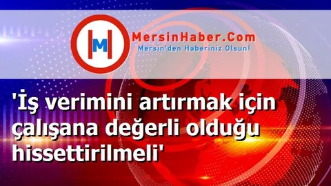 'İş verimini artırmak için çalışana değerli olduğu hissettirilmeli'