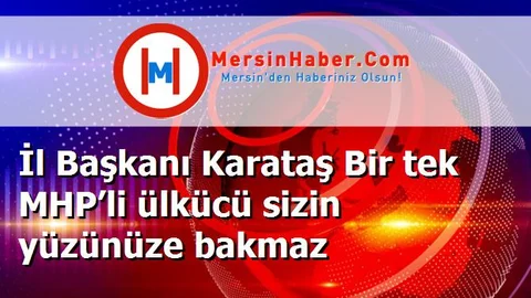 İl Başkanı Karataş Bir tek MHP’li ülkücü sizin yüzünüze bakmaz
