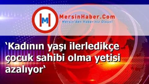 ‘Kadının yaşı ilerledikçe çocuk sahibi olma yetisi azalıyor‘