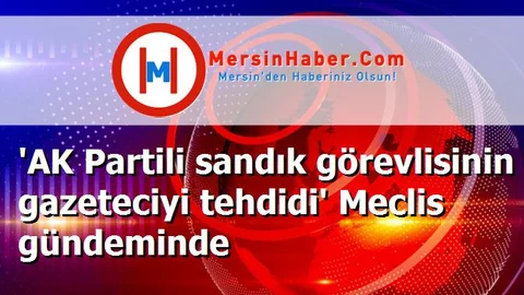 'AK Partili sandık görevlisinin gazeteciyi tehdidi' Meclis gündeminde