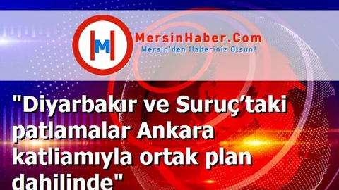 "Diyarbakır ve Suruç’taki patlamalar Ankara katliamıyla ortak plan dahilinde"