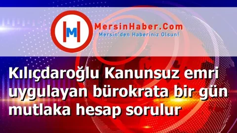 Kılıçdaroğlu Kanunsuz emri uygulayan bürokrata bir gün mutlaka hesap sorulur