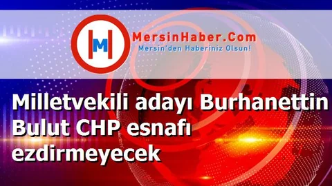Milletvekili adayı Burhanettin Bulut CHP esnafı ezdirmeyecek