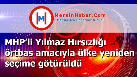MHP’li Yılmaz Hırsızlığı örtbas amacıyla ülke yeniden seçime götürüldü