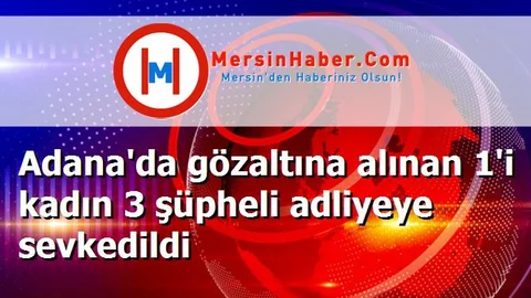 Adana'da gözaltına alınan 1'i kadın 3 şüpheli adliyeye sevkedildi