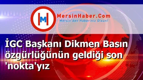 İGC Başkanı Dikmen Basın özgürlüğünün geldiği son 'nokta'yız