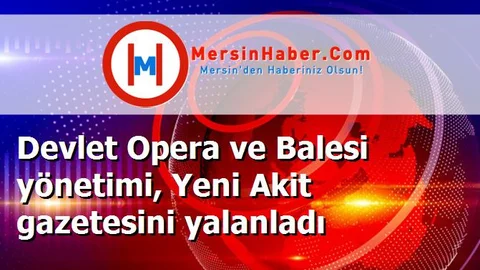 Devlet Opera ve Balesi yönetimi, Yeni Akit gazetesini yalanladı