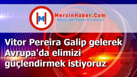 Vitor Pereira Galip gelerek Avrupa'da elimizi güçlendirmek istiyoruz