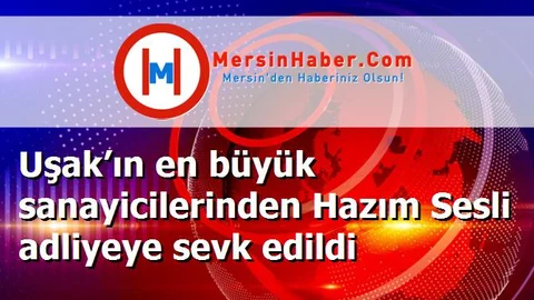 Uşak’ın en büyük sanayicilerinden Hazım Sesli adliyeye sevk edildi
