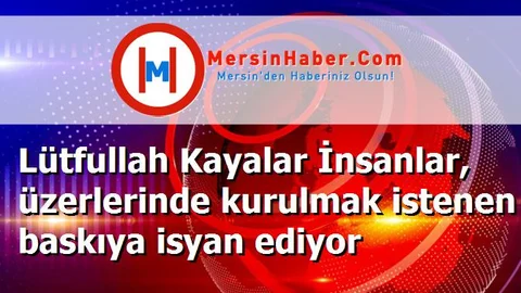 Lütfullah Kayalar İnsanlar, üzerlerinde kurulmak istenen baskıya isyan ediyor