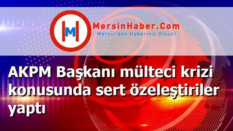 AKPM Başkanı mülteci krizi konusunda sert özeleştiriler yaptı