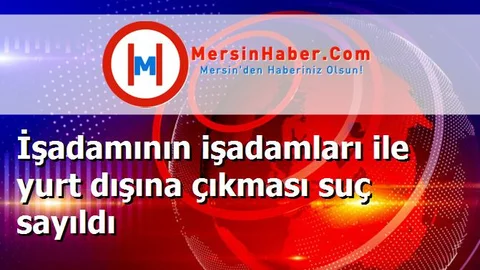İşadamının işadamları ile yurt dışına çıkması suç sayıldı