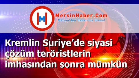 Kremlin Suriye’de siyasi çözüm teröristlerin imhasından sonra mümkün