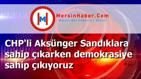 CHP'li Aksünger Sandıklara sahip çıkarken demokrasiye sahip çıkıyoruz