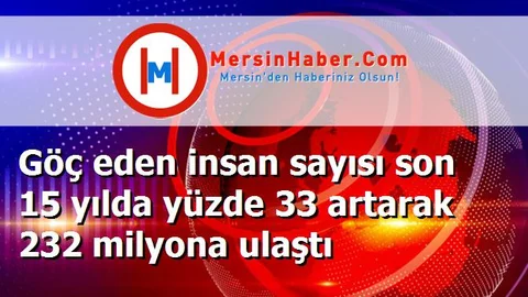 Göç eden insan sayısı son 15 yılda yüzde 33 artarak 232 milyona ulaştı