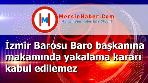 İzmir Barosu Baro başkanına makamında yakalama kararı kabul edilemez