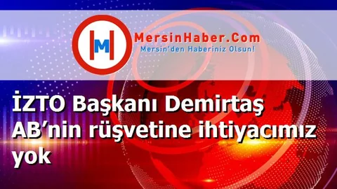 İZTO Başkanı Demirtaş AB’nin rüşvetine ihtiyacımız yok
