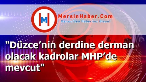 "Düzce’nin derdine derman olacak kadrolar MHP’de mevcut"
