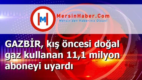 GAZBİR, kış öncesi doğal gaz kullanan 11,1 milyon aboneyi uyardı
