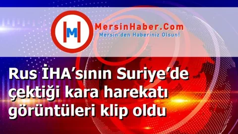 Rus İHA’sının Suriye’de çektiği kara harekatı görüntüleri klip oldu