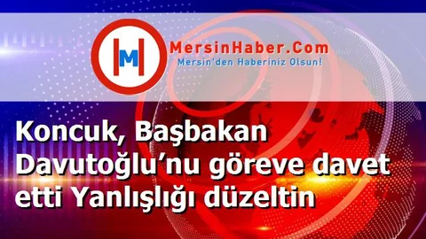 Koncuk, Başbakan Davutoğlu’nu göreve davet etti Yanlışlığı düzeltin