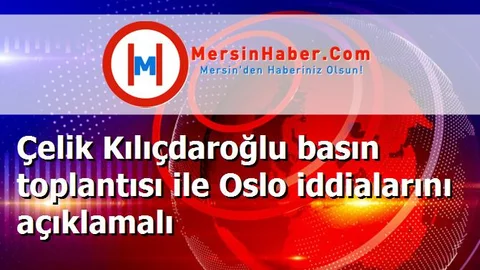 Çelik Kılıçdaroğlu basın toplantısı ile Oslo iddialarını açıklamalı