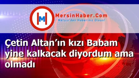 Çetin Altan’ın kızı Babam yine kalkacak diyordum ama olmadı