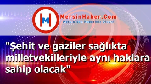 "Şehit ve gaziler sağlıkta milletvekilleriyle aynı haklara sahip olacak"
