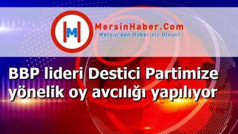 BBP lideri Destici Partimize yönelik oy avcılığı yapılıyor