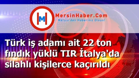 Türk iş adamı ait 22 ton fındık yüklü TIR İtalya'da silahlı kişilerce kaçırıldı