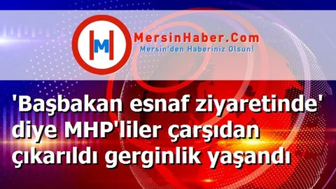 'Başbakan esnaf ziyaretinde' diye MHP'liler çarşıdan çıkarıldı gerginlik yaşandı