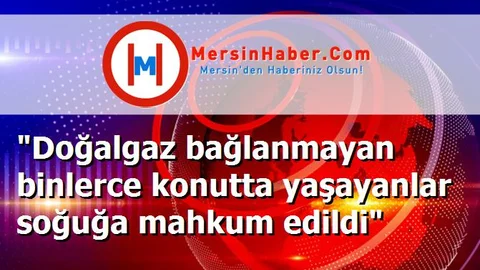 "Doğalgaz bağlanmayan binlerce konutta yaşayanlar soğuğa mahkum edildi"