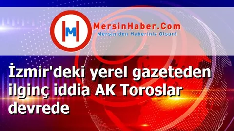 İzmir'deki yerel gazeteden ilginç iddia AK Toroslar devrede