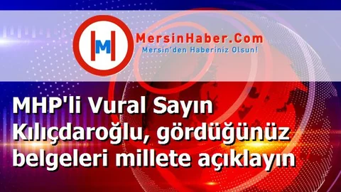 MHP'li Vural Sayın Kılıçdaroğlu, gördüğünüz belgeleri millete açıklayın