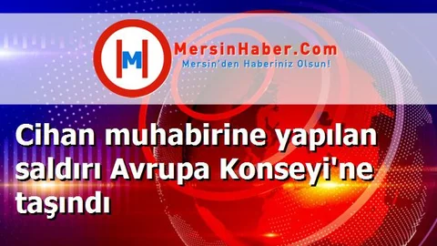 Cihan muhabirine yapılan saldırı Avrupa Konseyi'ne taşındı