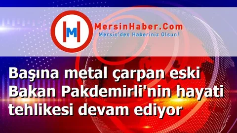 Başına metal çarpan eski Bakan Pakdemirli'nin hayati tehlikesi devam ediyor