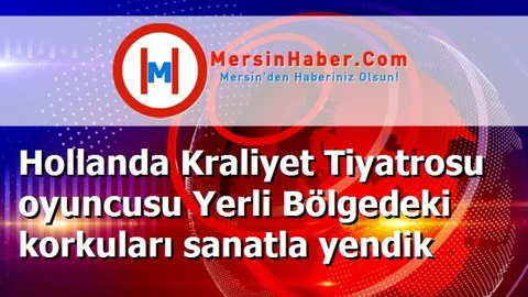 Hollanda Kraliyet Tiyatrosu oyuncusu Yerli Bölgedeki korkuları sanatla yendik