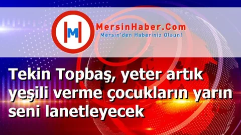 Tekin Topbaş, yeter artık yeşili verme çocukların yarın seni lanetleyecek