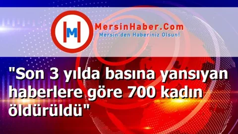 "Son 3 yılda basına yansıyan haberlere göre 700 kadın öldürüldü"