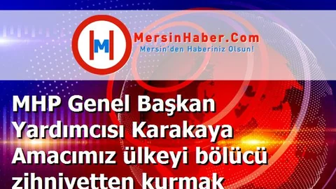 MHP Genel Başkan Yardımcısı Karakaya Amacımız ülkeyi bölücü zihniyetten kurmak