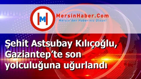Şehit Astsubay Kılıçoğlu, Gaziantep’te son yolculuğuna uğurlandı