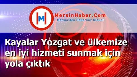 Kayalar Yozgat ve ülkemize en iyi hizmeti sunmak için yola çıktık