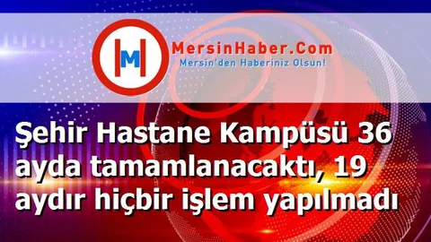 Şehir Hastane Kampüsü 36 ayda tamamlanacaktı, 19 aydır hiçbir işlem yapılmadı