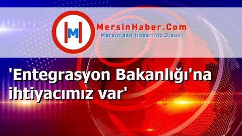 'Entegrasyon Bakanlığı'na ihtiyacımız var'